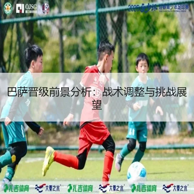 巴萨晋级前景分析：战术调整与挑战展望