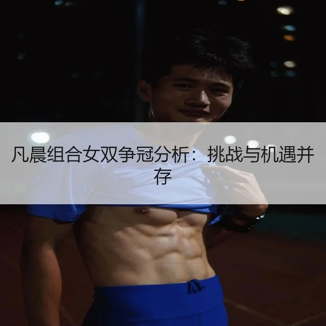 凡晨组合女双争冠分析:挑战与机遇并存
