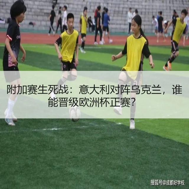 附加赛生死战:意大利对阵乌克兰,谁能晋级欧洲杯正赛?