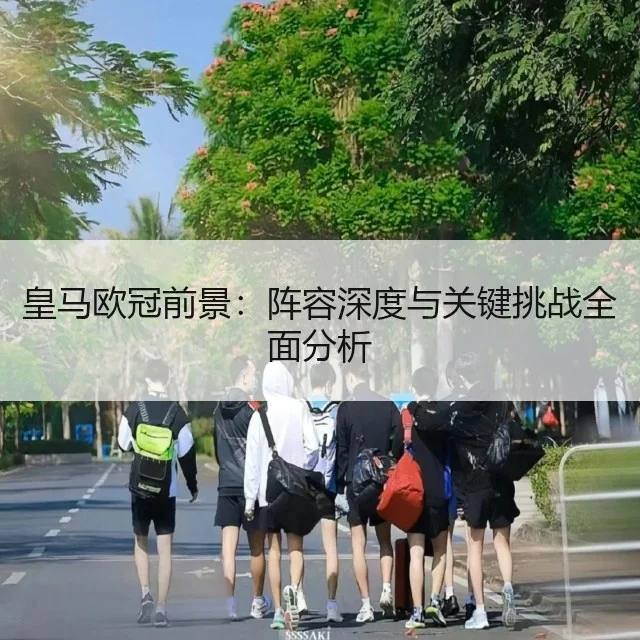 皇马欧冠前景:阵容深度与关键挑战全面分析
