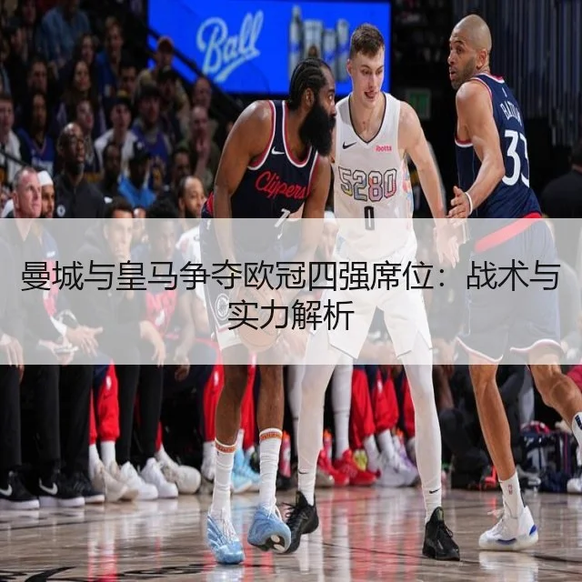 曼城与皇马争夺欧冠四强席位:战术与实力解析
