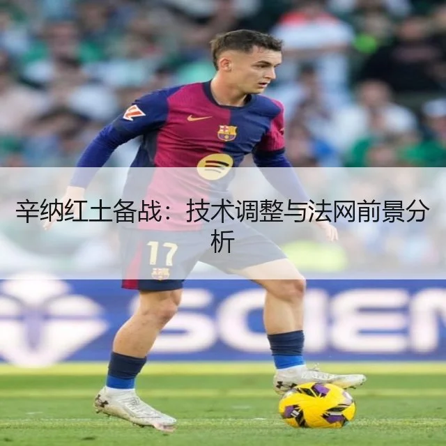 辛纳红土备战:技术调整与法网前景分析